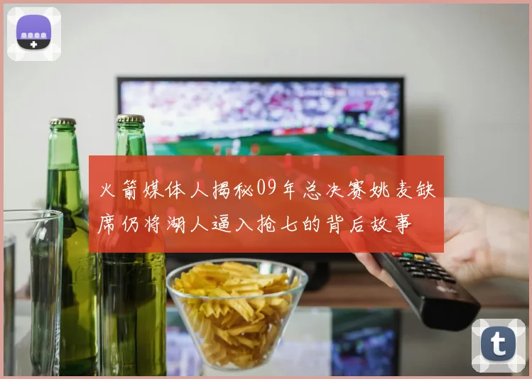 火箭媒体人揭秘09年总决赛姚麦缺席仍将湖人逼入抢七的背后故事