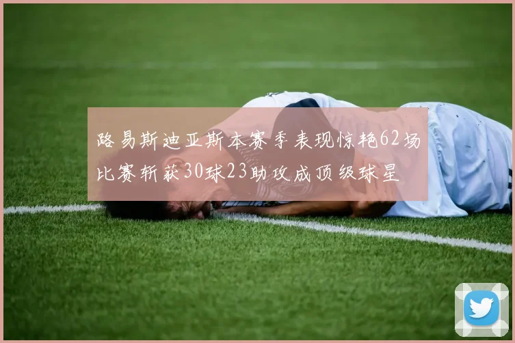 路易斯迪亚斯本赛季表现惊艳62场比赛斩获30球23助攻成顶级球星
