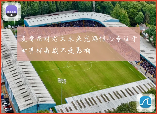 麦肯尼对尤文未来充满信心专注于世界杯备战不受影响