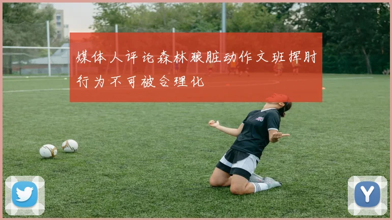 媒体人评论森林狼脏动作文班挥肘行为不可被合理化