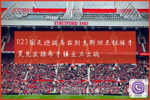 U23国足迎战乌兹别克斯坦王钰栋李昊先发杨希李镇全力出战