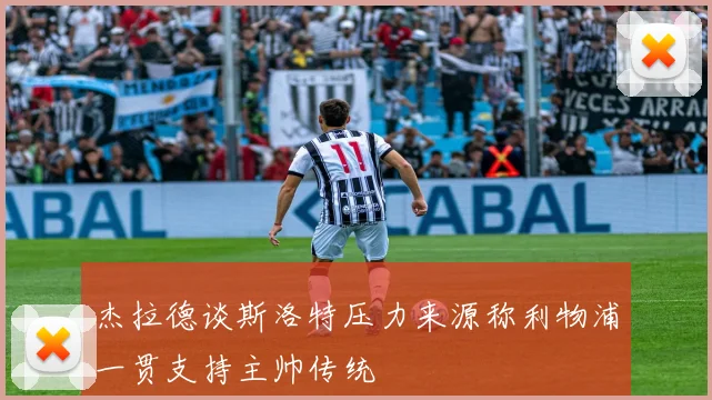 杰拉德谈斯洛特压力来源称利物浦一贯支持主帅传统
