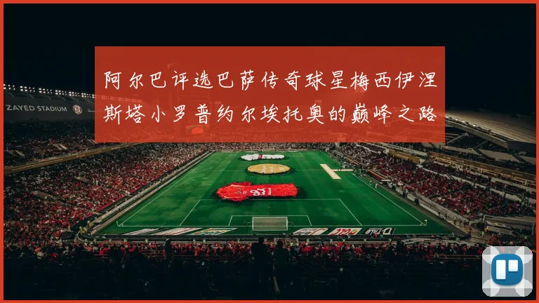 阿尔巴评选巴萨传奇球星梅西伊涅斯塔小罗普约尔埃托奥的巅峰之路