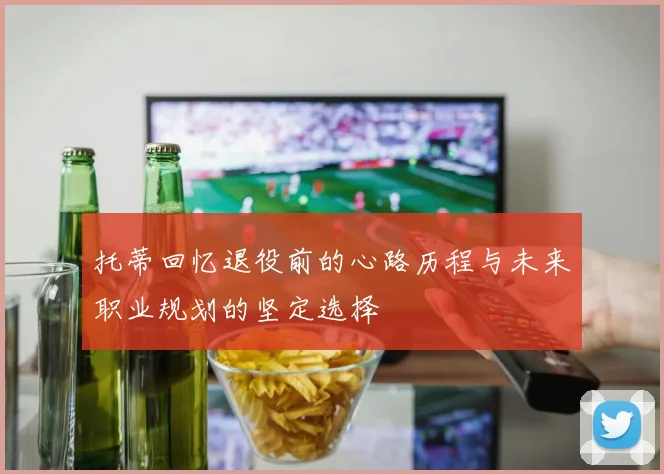 托蒂回忆退役前的心路历程与未来职业规划的坚定选择