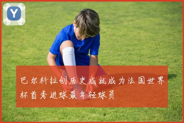 巴尔科拉创历史成就成为法国世界杯首秀进球最年轻球员