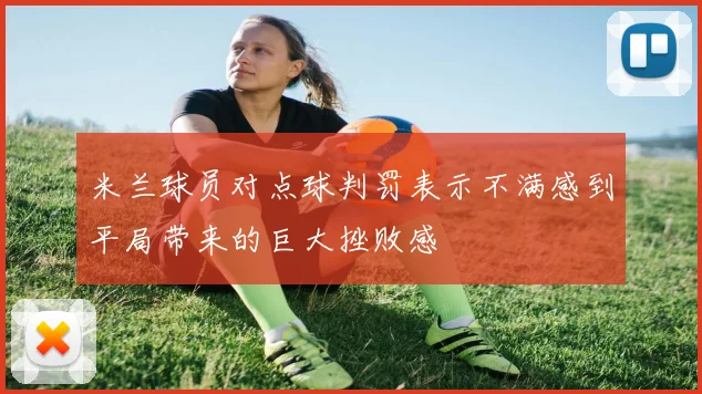 米兰球员对点球判罚表示不满感到平局带来的巨大挫败感