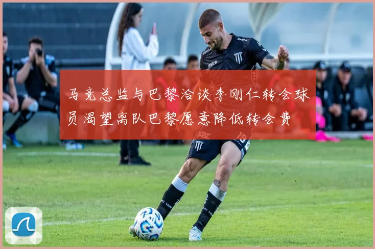 马竞总监与巴黎洽谈李刚仁转会球员渴望离队巴黎愿意降低转会费