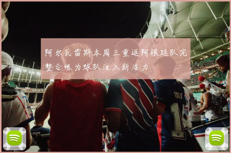 阿尔瓦雷斯本周三重返阿根廷队完整合练为球队注入新活力