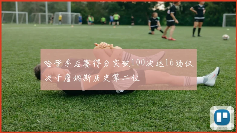 哈登季后赛得分突破100次达16场仅次于詹姆斯历史第二位