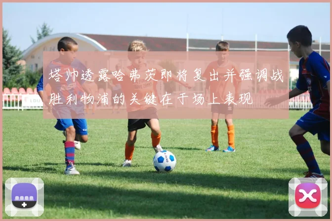 塔帅透露哈弗茨即将复出并强调战胜利物浦的关键在于场上表现