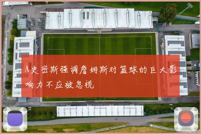 A史密斯强调詹姆斯对篮球的巨大影响力不应被忽视