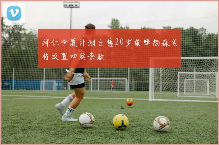 拜仁今夏计划出售20岁前锋扬森或将设置回购条款