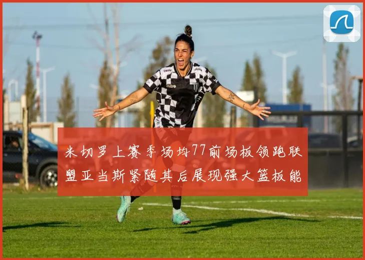 米切罗上赛季场均77前场板领跑联盟亚当斯紧随其后展现强大篮板能力
