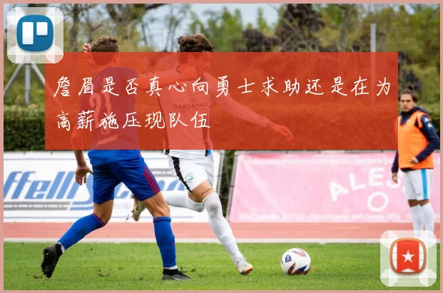 詹眉是否真心向勇士求助还是在为高薪施压现队伍