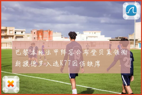 巴黎本轮法甲阵容公布登贝莱领衔新援德罗入选K77因伤缺席
