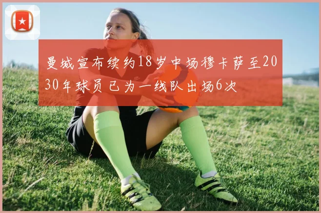 曼城宣布续约18岁中场穆卡萨至2030年球员已为一线队出场6次