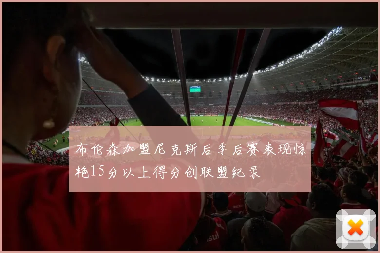 布伦森加盟尼克斯后季后赛表现惊艳15分以上得分创联盟纪录