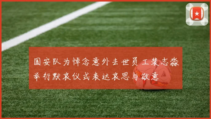 国安队为悼念意外去世员工裴志淼举行默哀仪式表达哀思与敬意