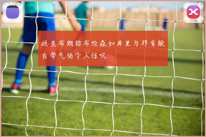 迈克布朗称布伦森如库里与邓肯般自带气场令人惊叹