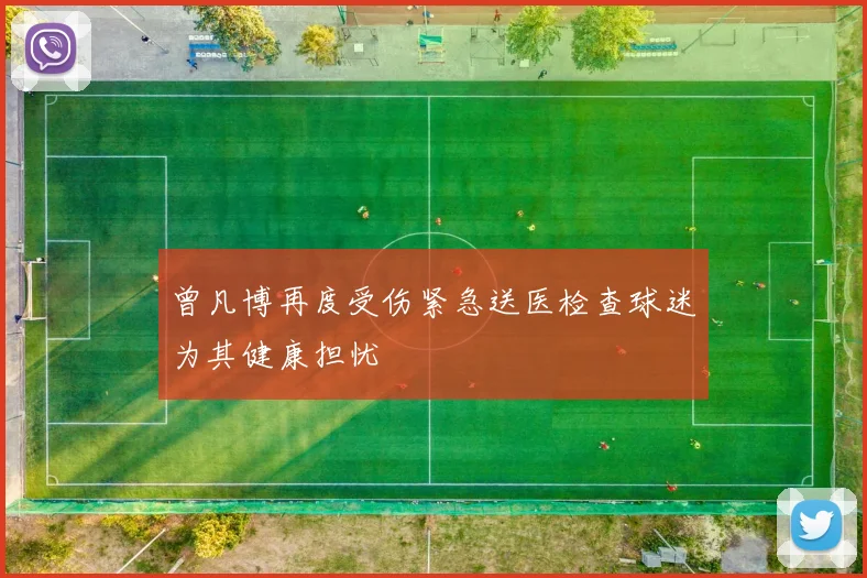 曾凡博再度受伤紧急送医检查球迷为其健康担忧