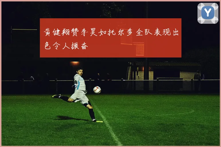 黄健翔赞李昊如托尔多全队表现出色令人振奋