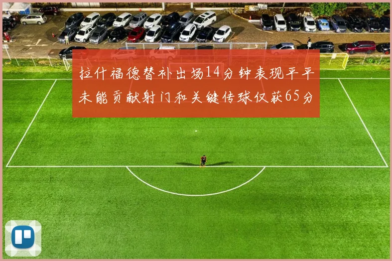 拉什福德替补出场14分钟表现平平未能贡献射门和关键传球仅获65分