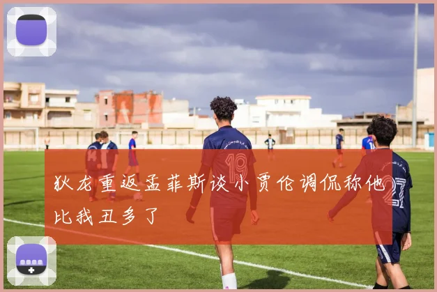 狄龙重返孟菲斯谈小贾伦调侃称他比我丑多了