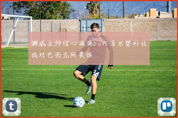 挪威主帅信心满满：内马尔替补让我对巴西无所畏惧
