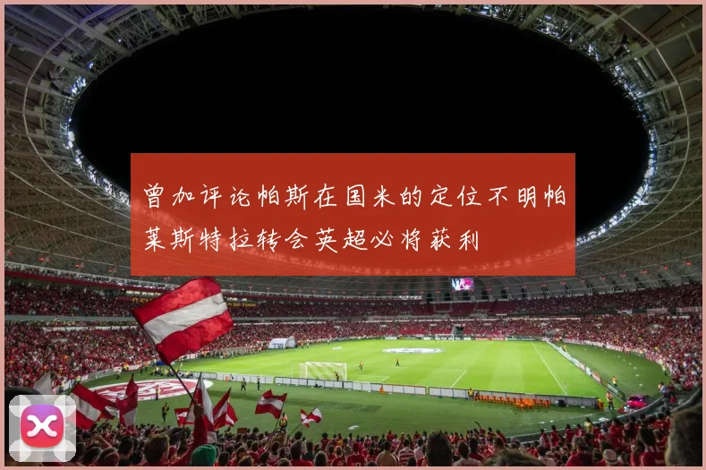 曾加评论帕斯在国米的定位不明帕莱斯特拉转会英超必将获利