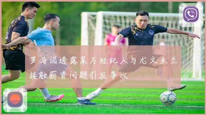 罗马诺透露莱万经纪人与尤文米兰接触薪资问题引发争议