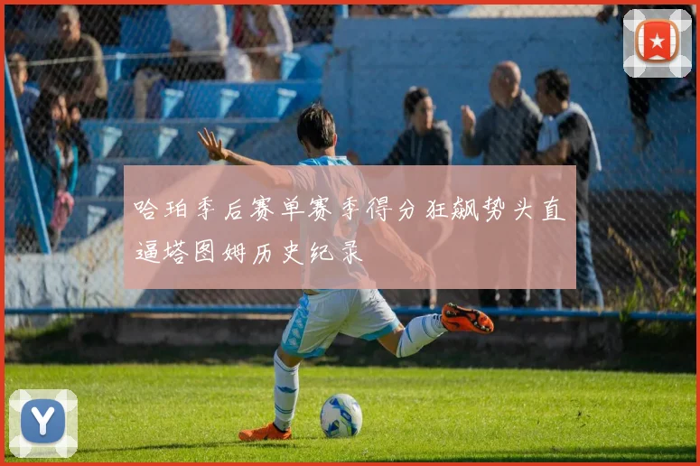 哈珀季后赛单赛季得分狂飙势头直逼塔图姆历史纪录