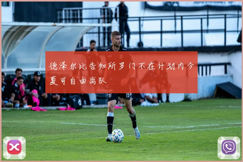 德泽尔比告知所罗门不在计划内今夏可自由离队