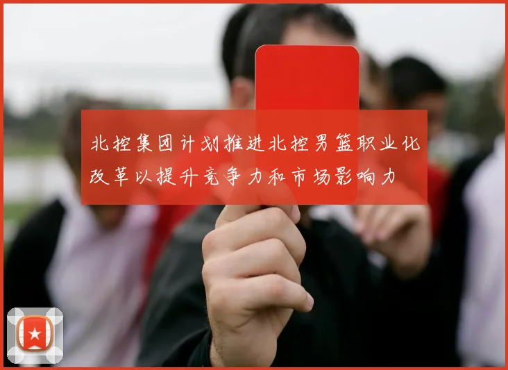 北控集团计划推进北控男篮职业化改革以提升竞争力和市场影响力