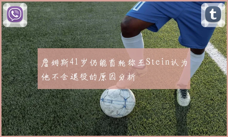 詹姆斯41岁仍能首轮称王Stein认为他不会退役的原因分析
