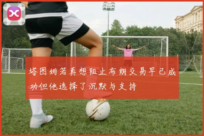 塔图姆若真想阻止布朗交易早已成功但他选择了沉默与支持
